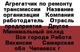 Агрегатчик по ремонту трансмиссии › Название организации ­ Компания-работодатель › Отрасль предприятия ­ Другое › Минимальный оклад ­ 50 000 - Все города Работа » Вакансии   . Самарская обл.,Чапаевск г.